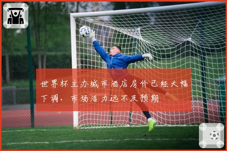 世界杯主办城市酒店房价已经大幅下调，市场活力远不及预期