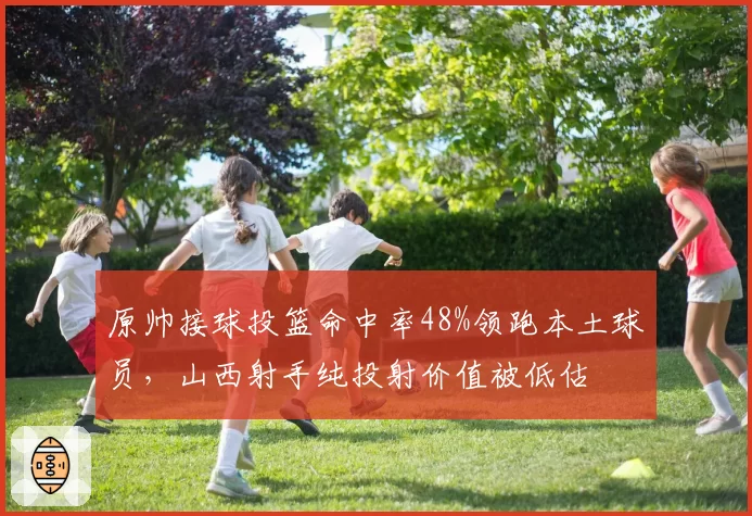 原帅接球投篮命中率48%领跑本土球员，山西射手纯投射价值被低估