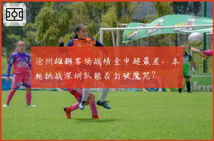 沧州雄狮客场战绩全中超最差,本轮挑战深圳队能否打破魔咒?
