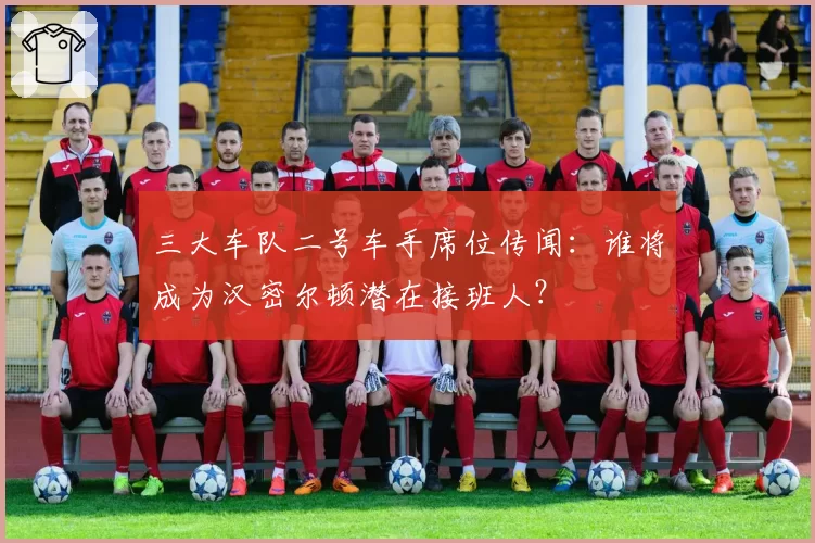 三大车队二号车手席位传闻：谁将成为汉密尔顿潜在接班人？