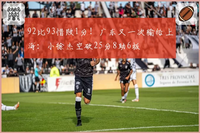 92比93惜败1分!广东又一次输给上海:小徐杰空砍25分8助6板