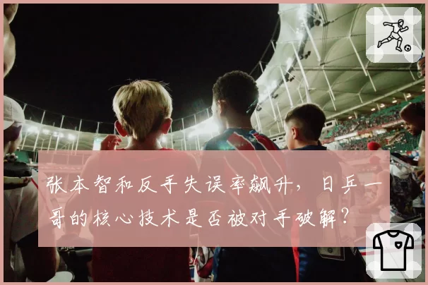 张本智和反手失误率飙升,日乒一哥的核心技术是否被对手破解?