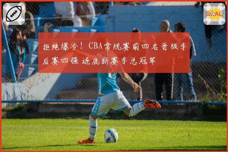 拒绝爆冷!CBA常规赛前四名晋级季后赛四强 逐鹿新赛季总冠军