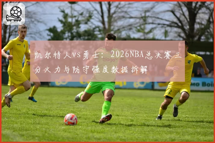 凯尔特人vs勇士:2026NBA总决赛三分火力与防守强度数据拆解