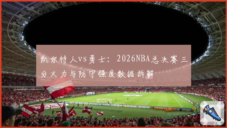 凯尔特人vs勇士:2026NBA总决赛三分火力与防守强度数据拆解