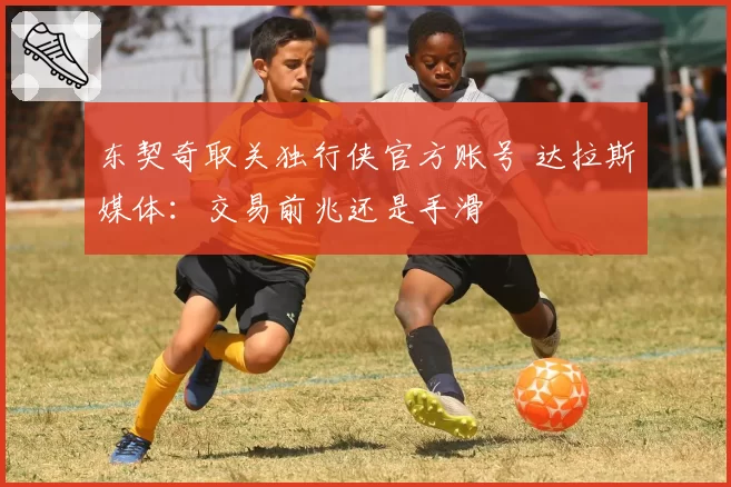东契奇取关独行侠官方账号 达拉斯媒体:交易前兆还是手滑
