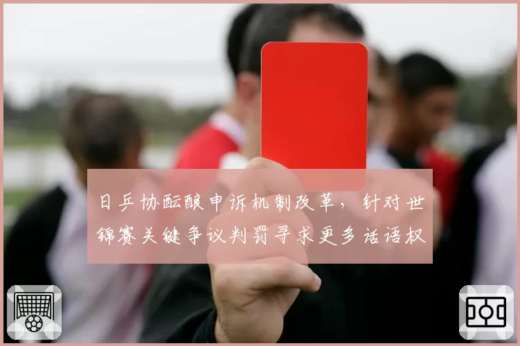 日乒协酝酿申诉机制改革，针对世锦赛关键争议判罚寻求更多话语权