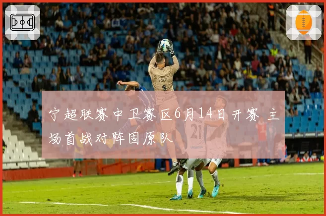宁超联赛中卫赛区6月14日开赛 主场首战对阵固原队