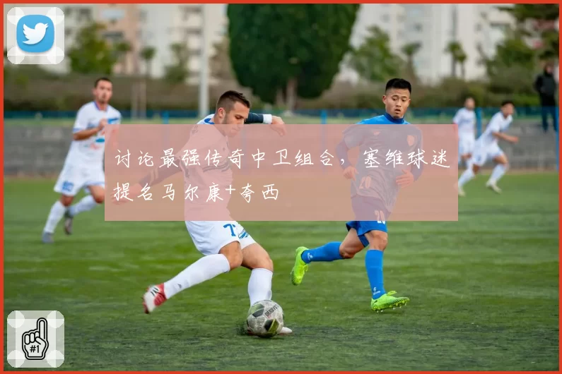 讨论最强传奇中卫组合,塞维球迷提名马尔康+夸西
