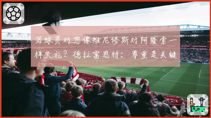 若球员对您像维尼修斯对阿隆索一样失礼?德拉富恩特:尊重是关键