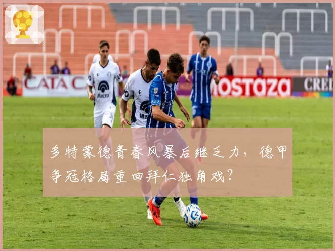 多特蒙德青春风暴后继乏力，德甲争冠格局重回拜仁独角戏？