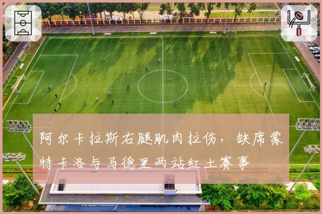 阿尔卡拉斯右腿肌肉拉伤,缺席蒙特卡洛与马德里两站红土赛事