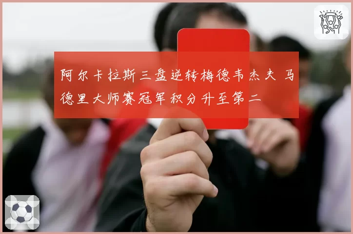 阿尔卡拉斯三盘逆转梅德韦杰夫 马德里大师赛冠军积分升至第二