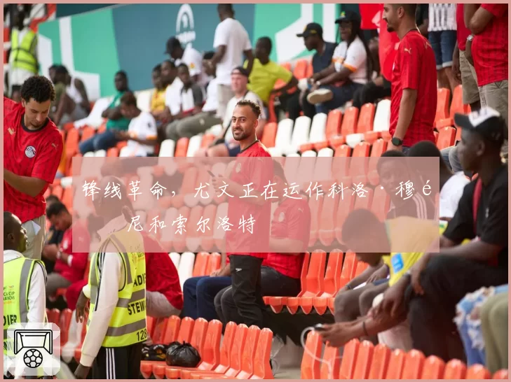 锋线革命,尤文正在运作科洛·穆阿尼和索尔洛特