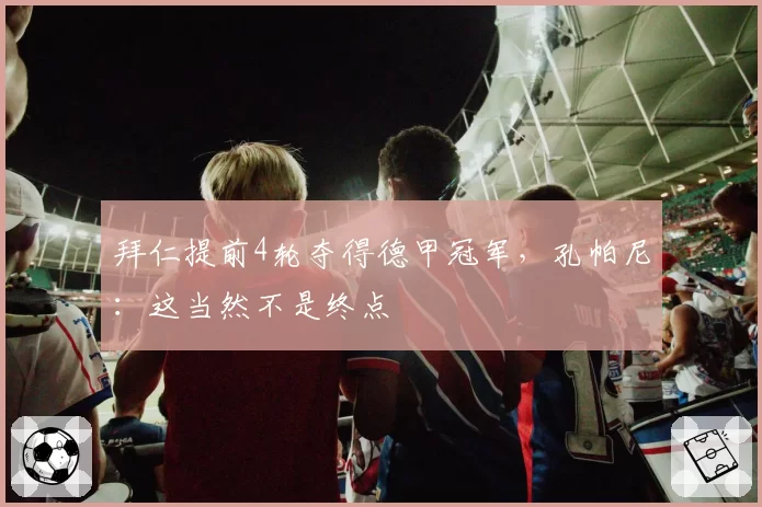 拜仁提前4轮夺得德甲冠军，孔帕尼：这当然不是终点