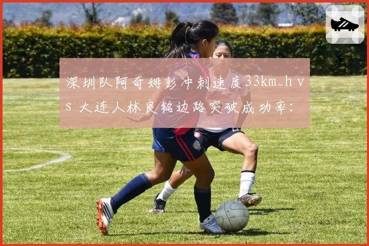 深圳队阿奇姆彭冲刺速度33km_h vs 大连人林良铭边路突破成功率:快马对决谁先破防