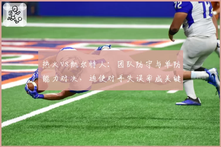 热火vs凯尔特人:团队防守与单防能力对决,迫使对手失误率成关键