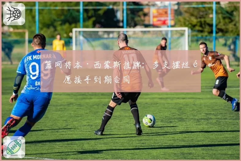 篮网将本·西蒙斯挂牌:多支摆烂队愿接手到期合同