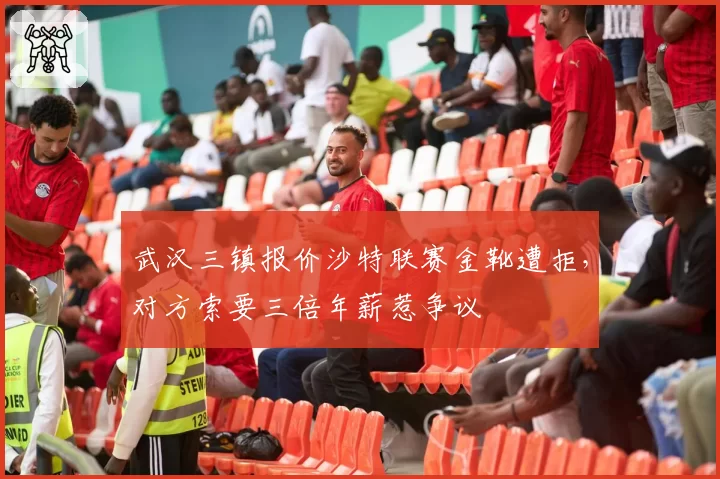 武汉三镇报价沙特联赛金靴遭拒,对方索要三倍年薪惹争议