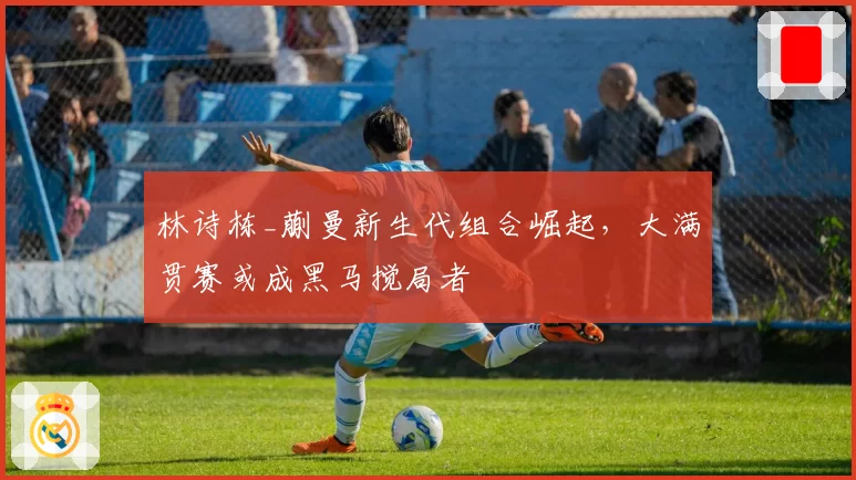 林诗栋_蒯曼新生代组合崛起,大满贯赛或成黑马搅局者