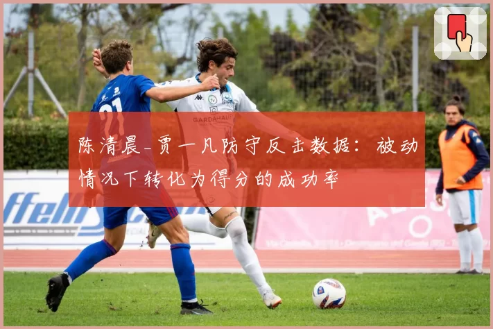 陈清晨_贾一凡防守反击数据：被动情况下转化为得分的成功率