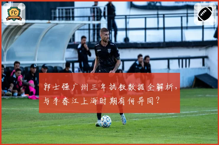 郭士强广州三年执教数据全解析，与李春江上海时期有何异同？