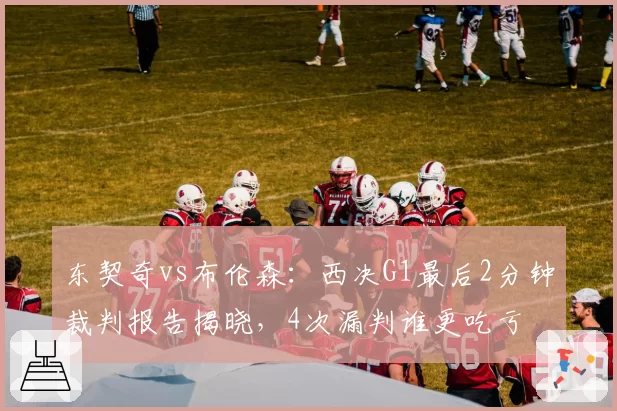 东契奇vs布伦森:西决G1最后2分钟裁判报告揭晓,4次漏判谁更吃亏