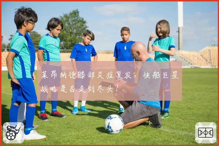 莱昂纳德膝部炎症复发，快船巨星战略是否走到尽头？