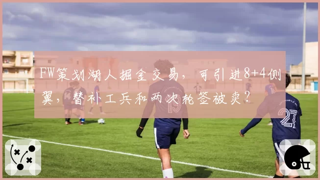 FW策划湖人掘金交易,可引进8+4侧翼,替补工兵和两次轮签被卖?
