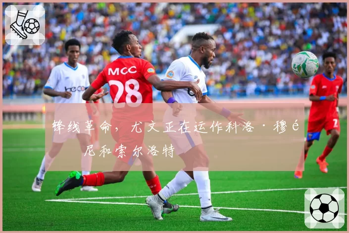 锋线革命,尤文正在运作科洛·穆阿尼和索尔洛特