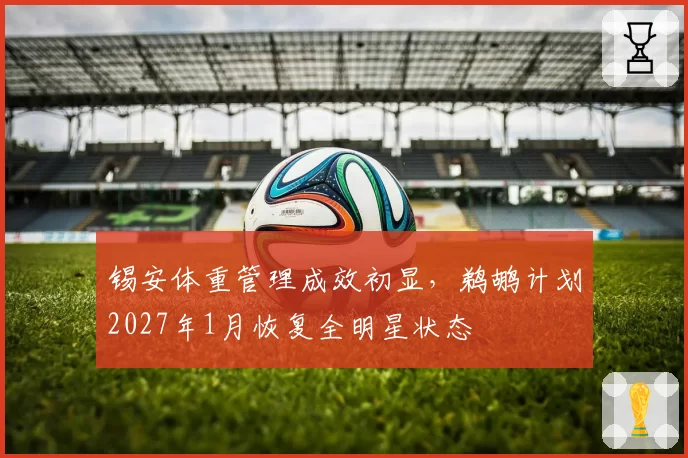 锡安体重管理成效初显,鹈鹕计划2027年1月恢复全明星状态