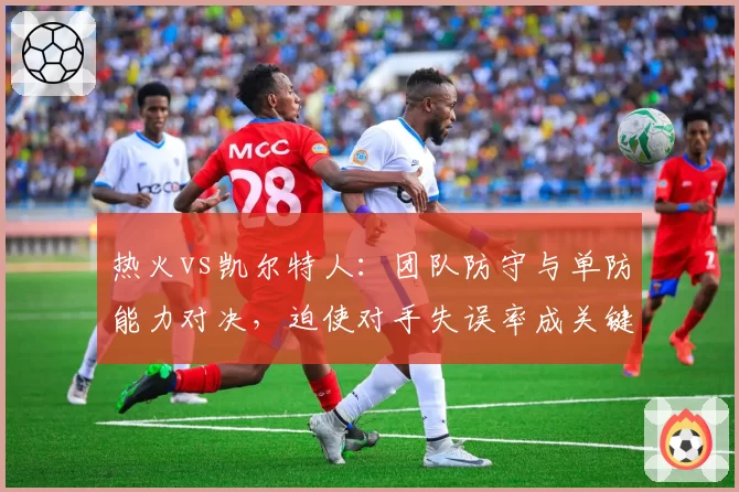 热火vs凯尔特人:团队防守与单防能力对决,迫使对手失误率成关键