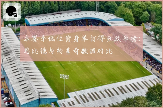 本赛季低位背身单打得分效率榜:恩比德与约基奇数据对比