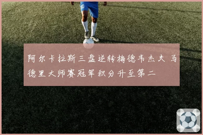 阿尔卡拉斯三盘逆转梅德韦杰夫 马德里大师赛冠军积分升至第二