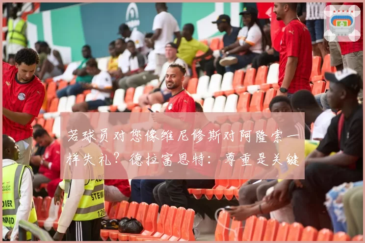 若球员对您像维尼修斯对阿隆索一样失礼?德拉富恩特:尊重是关键
