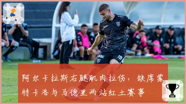 阿尔卡拉斯右腿肌肉拉伤,缺席蒙特卡洛与马德里两站红土赛事