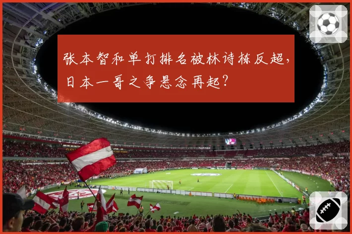 张本智和单打排名被林诗栋反超，日本一哥之争悬念再起？