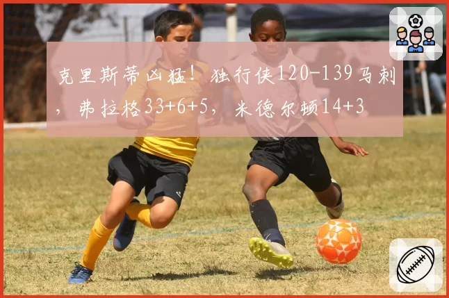 克里斯蒂凶猛!独行侠120-139马刺,弗拉格33+6+5,米德尔顿14+3