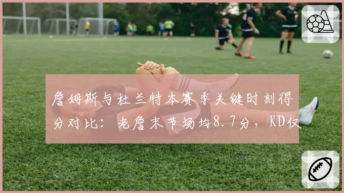 詹姆斯与杜兰特本赛季关键时刻得分对比：老詹末节场均8.7分，KD仅6.1分