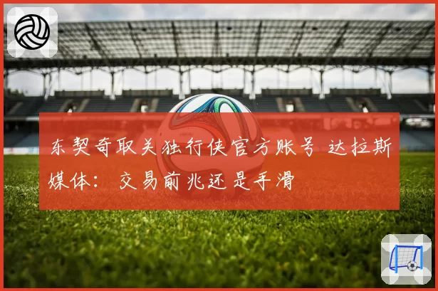 东契奇取关独行侠官方账号 达拉斯媒体:交易前兆还是手滑