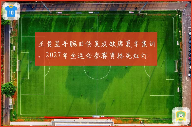 王曼昱手腕旧伤复发缺席夏季集训,2027年全运会参赛资格亮红灯