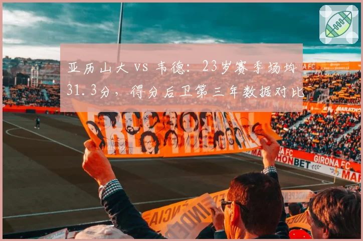 亚历山大 vs 韦德:23岁赛季场均31.3分,得分后卫第三年数据对比惊艳