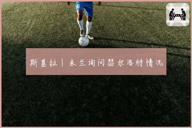 斯基拉丨米兰询问瑟尔洛特情况