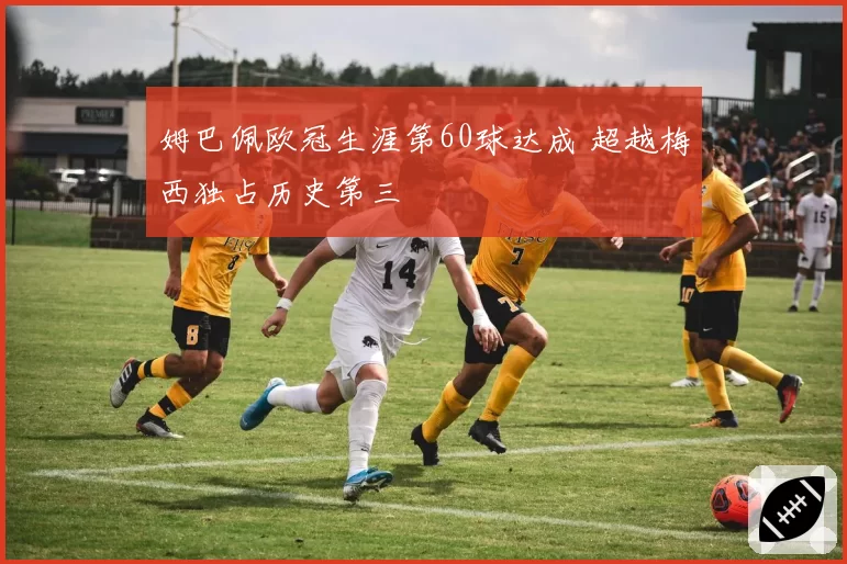 姆巴佩欧冠生涯第60球达成 超越梅西独占历史第三