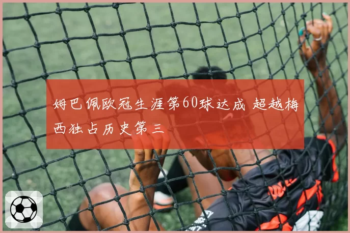 姆巴佩欧冠生涯第60球达成 超越梅西独占历史第三