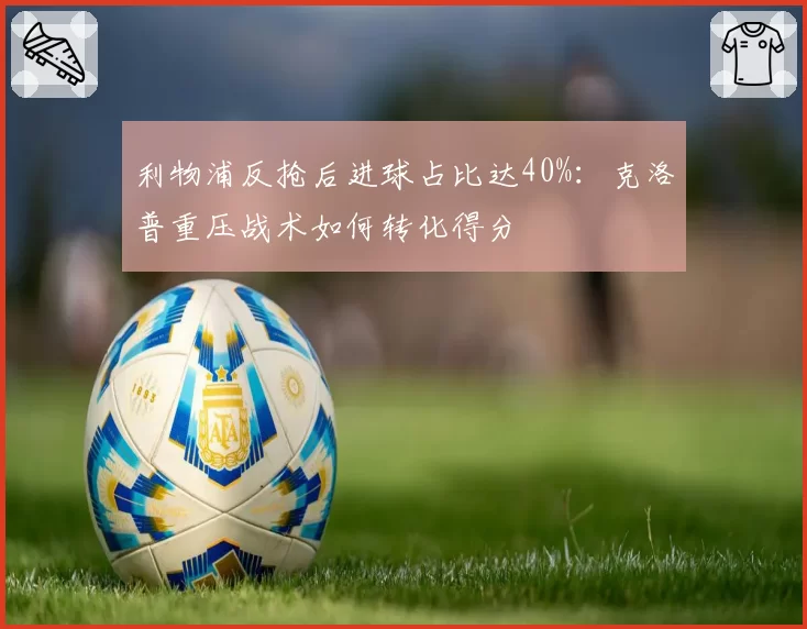 利物浦反抢后进球占比达40%：克洛普重压战术如何转化得分
