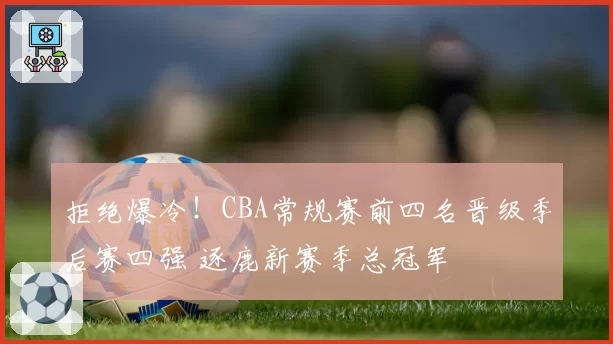 拒绝爆冷!CBA常规赛前四名晋级季后赛四强 逐鹿新赛季总冠军