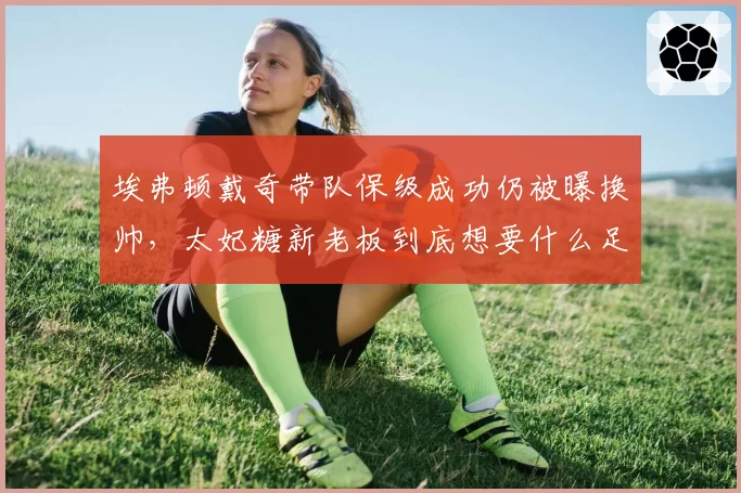 埃弗顿戴奇带队保级成功仍被曝换帅,太妃糖新老板到底想要什么足球?